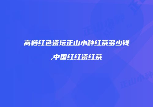 高档红色瓷坛正山小种红茶多少钱,中国红红瓷红茶