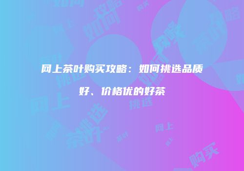 网上茶叶购买攻略：如何挑选品质好、价格优的好茶