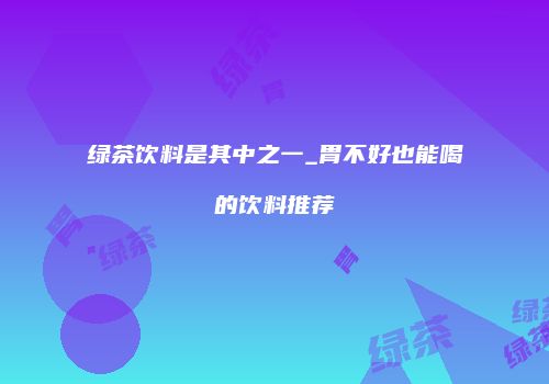 绿茶饮料是其中之一_胃不好也能喝的饮料推荐