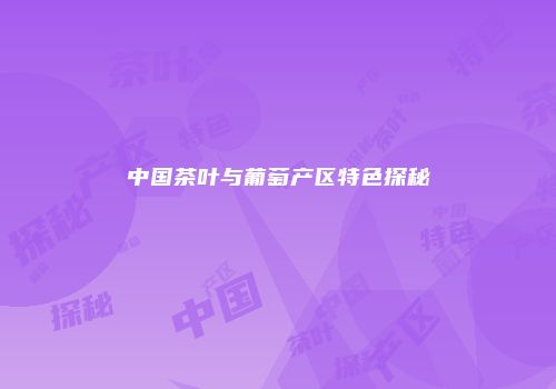 中国茶叶与葡萄产区特色探秘