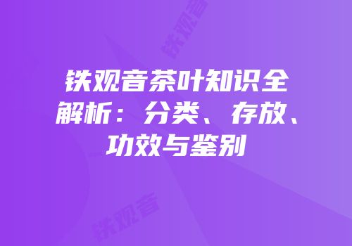 铁观音茶叶知识全解析：分类、存放、功效与鉴别