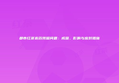 都市红茶农药残留问题：成因、影响与应对措施