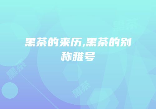 黑茶的来历,黑茶的别称雅号