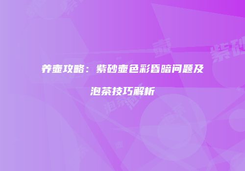 养壶攻略：紫砂壶色彩昏暗问题及泡茶技巧解析