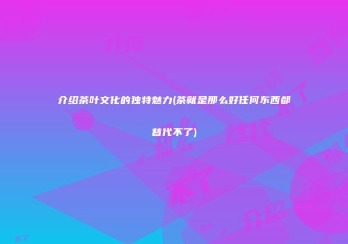 介绍茶叶文化的独特魅力(茶就是那么好任何东西都替代不了)