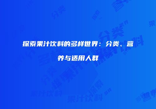 探索果汁饮料的多样世界：分类、营养与适用人群