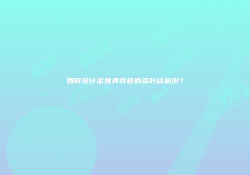 如何设计出独具特色的茶叶店标识？