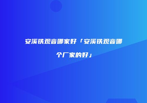 安溪铁观音哪家好「安溪铁观音哪个厂家的好」