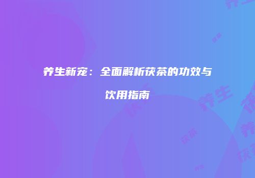 养生新宠：全面解析茯茶的功效与饮用指南