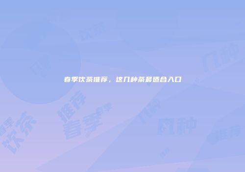 春季饮茶推荐，这几种茶最适合入口