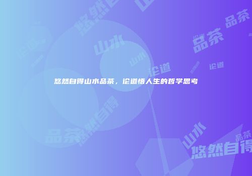 悠然自得山水品茶，论道悟人生的哲学思考