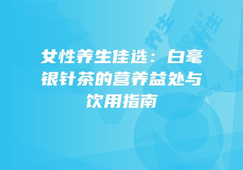女性养生佳选：白毫银针茶的营养益处与饮用指南