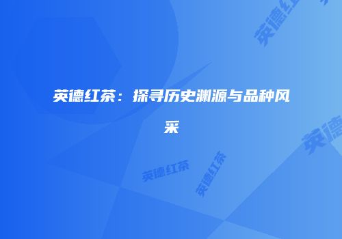 英德红茶：探寻历史渊源与品种风采