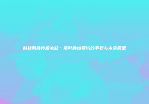 科技赋能传统农业：茶叶种植领域的革新与未来展望