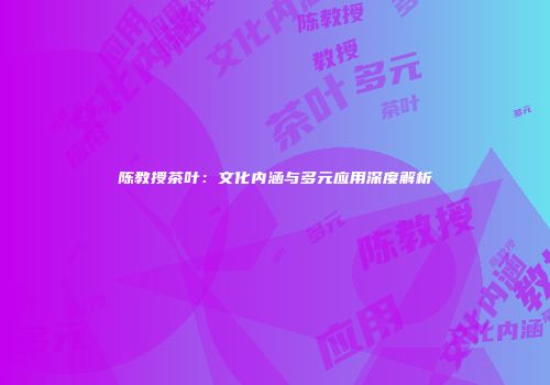 陈教授茶叶：文化内涵与多元应用深度解析