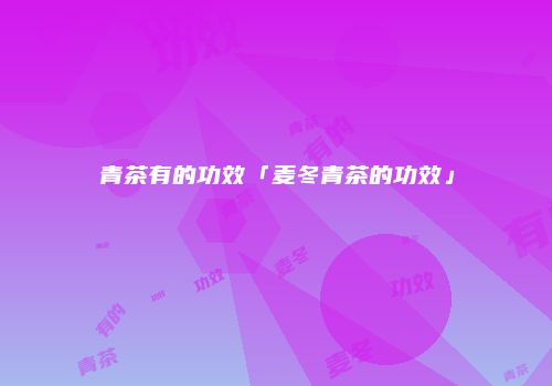 青茶有的功效「麦冬青茶的功效」