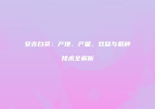 安吉白茶：产地、产量、效益与栽种技术全解析