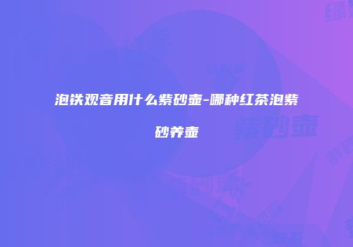 泡铁观音用什么紫砂壶-哪种红茶泡紫砂养壶