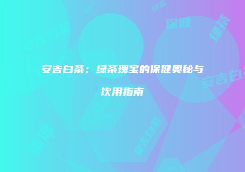 安吉白茶：绿茶瑰宝的保健奥秘与饮用指南