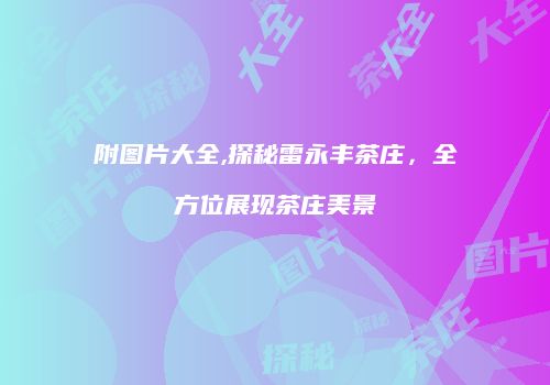 附图片大全,探秘雷永丰茶庄，全方位展现茶庄美景
