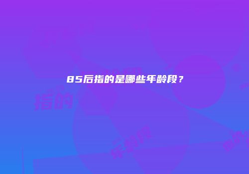 85后指的是哪些年龄段？