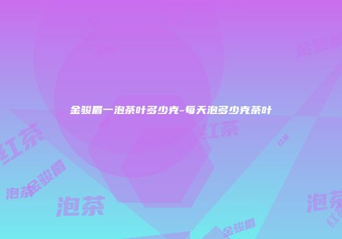 金骏眉一泡茶叶多少克-每天泡多少克茶叶
