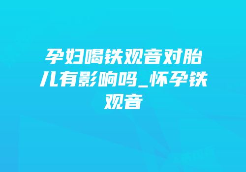 孕妇喝铁观音对胎儿有影响吗_怀孕铁观音