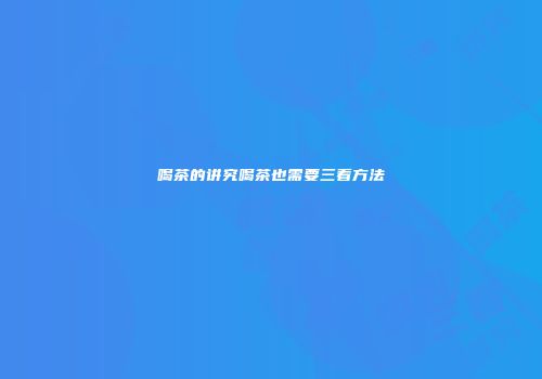喝茶的讲究喝茶也需要三看方法