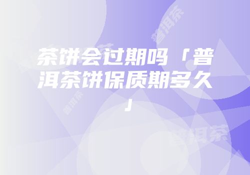 茶饼会过期吗「普洱茶饼保质期多久」
