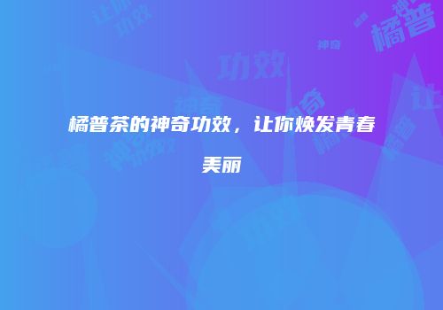 橘普茶的神奇功效，让你焕发青春美丽