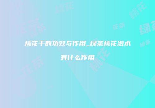 桃花干的功效与作用_绿茶桃花泡水有什么作用