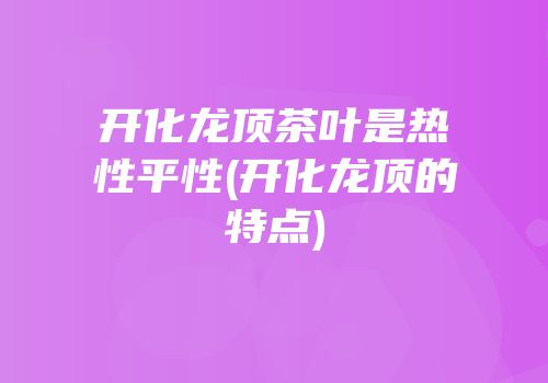 开化龙顶茶叶是热性平性(开化龙顶的特点)