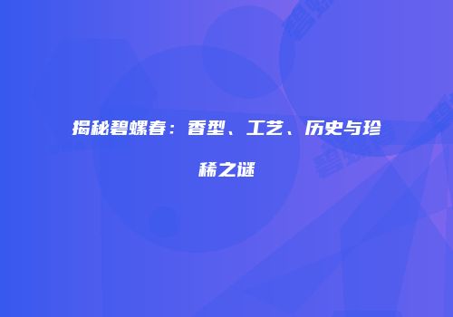 揭秘碧螺春：香型、工艺、历史与珍稀之谜