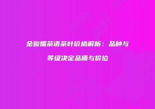 金骏媚茶语茶叶价格解析：品种与等级决定品质与价位