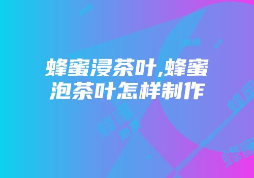 蜂蜜浸茶叶,蜂蜜泡茶叶怎样制作