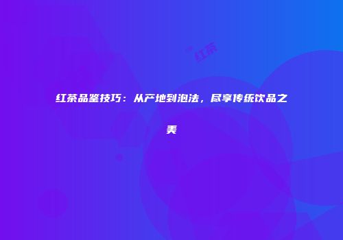 红茶品鉴技巧：从产地到泡法，尽享传统饮品之美