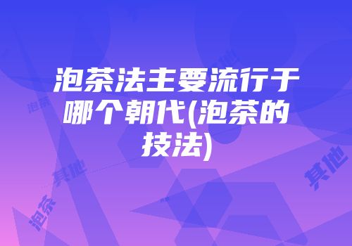 泡茶法主要流行于哪个朝代(泡茶的技法)