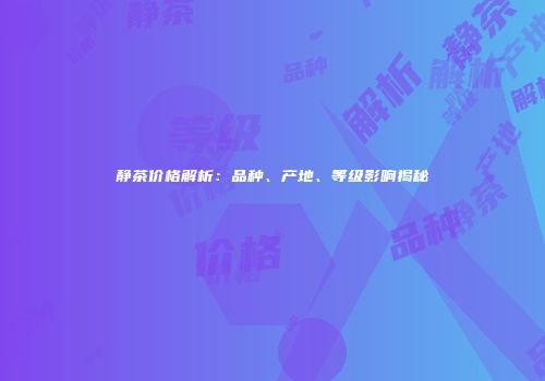 静茶价格解析：品种、产地、等级影响揭秘