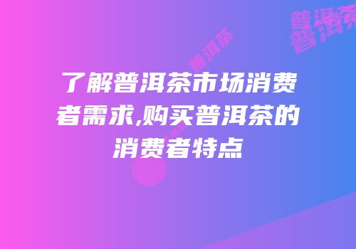 了解普洱茶市场消费者需求,购买普洱茶的消费者特点