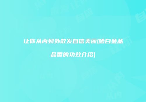 让你从内到外散发自信美丽(晒白金品品香的功效介绍)