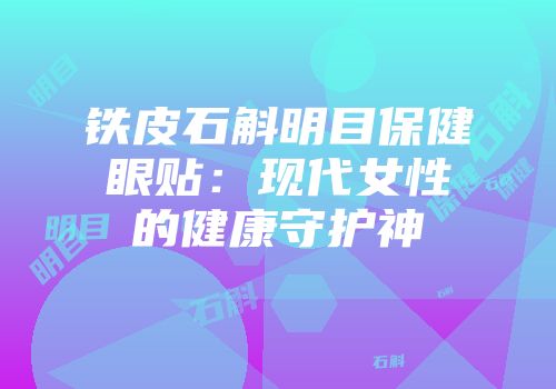铁皮石斛明目保健眼贴：现代女性的健康守护神