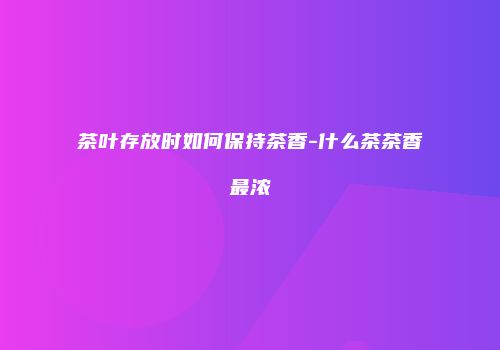 茶叶存放时如何保持茶香-什么茶茶香最浓