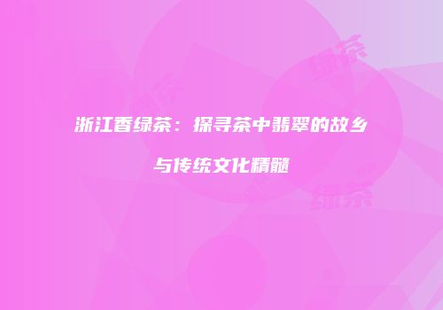 浙江香绿茶：探寻茶中翡翠的故乡与传统文化精髓