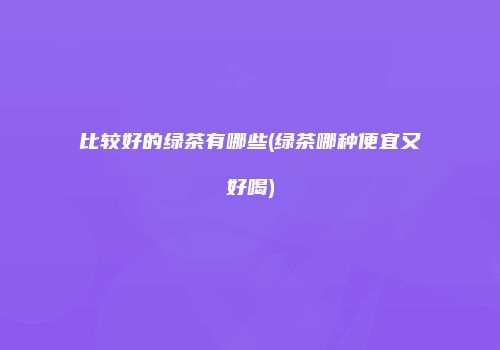 比较好的绿茶有哪些(绿茶哪种便宜又好喝)