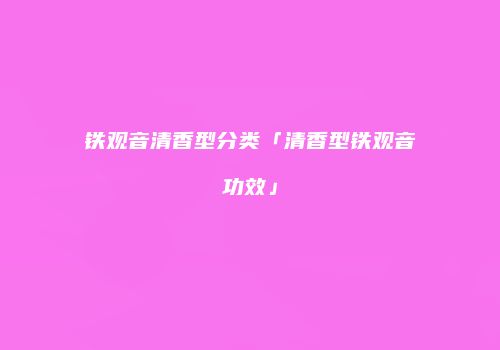 铁观音清香型分类「清香型铁观音功效」