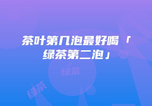 茶叶第几泡最好喝「绿茶第二泡」