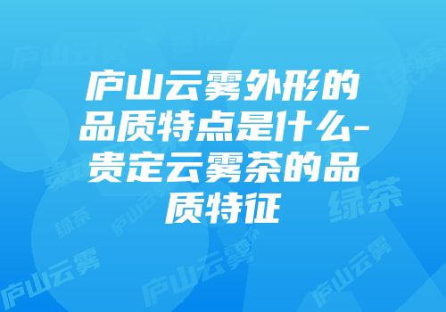 庐山云雾外形的品质特点是什么-贵定云雾茶的品质特征
