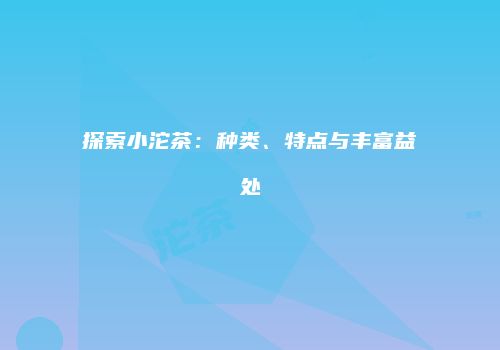 探索小沱茶：种类、特点与丰富益处
