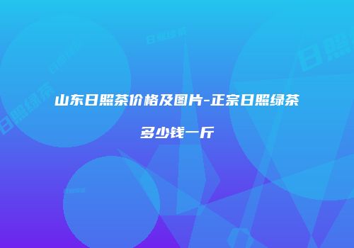 山东日照茶价格及图片-正宗日照绿茶多少钱一斤