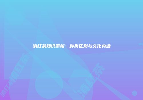 滇红茶知识解析：种类区别与文化内涵